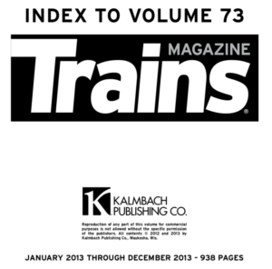 "Index to Volume 73; Trains Magazine; Kalmbach Publishing Co.; January 2013 through December 2013 - 938 pages"