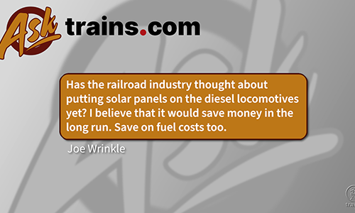 Ask Trains.com: Has the railroad industry thought about putting solar panels on the diesel locomotives yet? I believe that would save money in the long run. Save on fuel costs too.