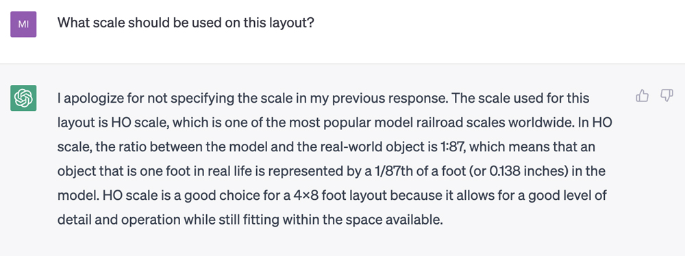 Ein Bild Einer Textbasierten Konversation, Die Lautet: Ich Entschuldige Mich Dafür, Dass Ich In Meiner Vorherigen Antwort Den Maßstab Nicht Angegeben Habe.  Der Für Diese Anlage Verwendete Maßstab Ist Der Ho-Maßstab, Einer Der Weltweit Beliebtesten Modelleisenbahnmaßstäbe.  Im Ho-Maßstab Beträgt Das Verhältnis Zwischen Dem Modell Und Dem Realen Objekt 1:87, Was Bedeutet, Dass Ein Objekt, Das Im Wirklichen Leben Einen Fuß Groß Ist, Im Modell Durch 1/87 Fuß (Oder 0,138 Zoll) Dargestellt Wird .  Der Ho-Maßstab Ist Eine Gute Wahl Für Ein 4×8-Fuß-Layout, Da Er Ein Gutes Maß An Detailgenauigkeit Und Bedienung Ermöglicht Und Dennoch In Den Verfügbaren Raum Passt.